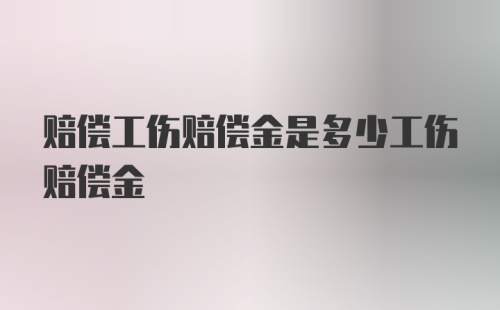 赔偿工伤赔偿金是多少工伤赔偿金