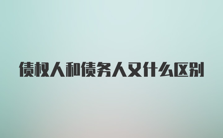 债权人和债务人又什么区别