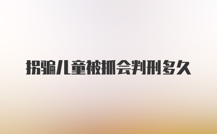 拐骗儿童被抓会判刑多久