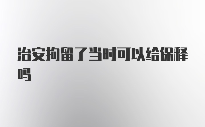 治安拘留了当时可以给保释吗