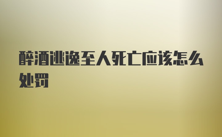 醉酒逃逸至人死亡应该怎么处罚