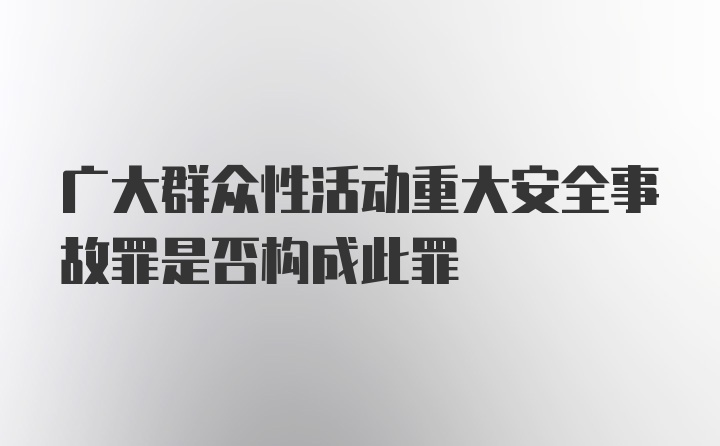 广大群众性活动重大安全事故罪是否构成此罪