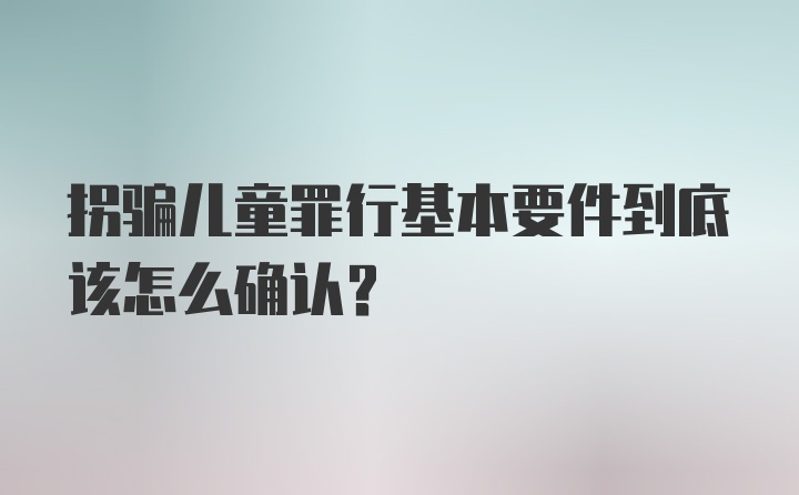 拐骗儿童罪行基本要件到底该怎么确认?