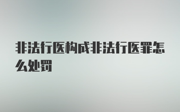 非法行医构成非法行医罪怎么处罚