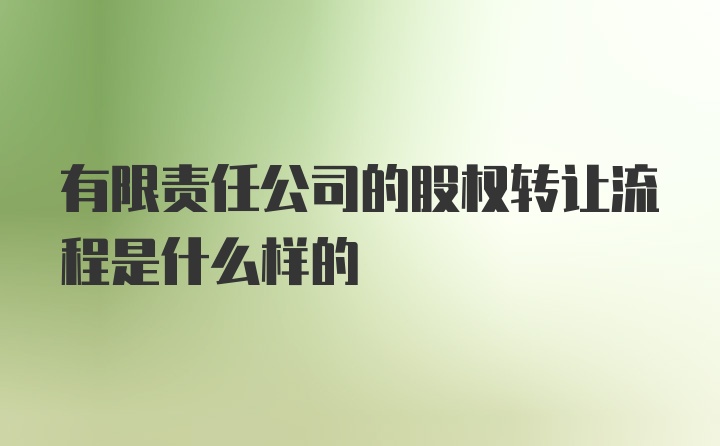 有限责任公司的股权转让流程是什么样的