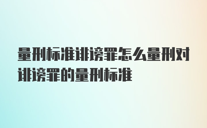 量刑标准诽谤罪怎么量刑对诽谤罪的量刑标准