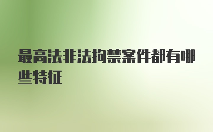 最高法非法拘禁案件都有哪些特征