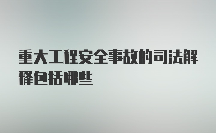 重大工程安全事故的司法解释包括哪些