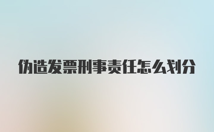 伪造发票刑事责任怎么划分