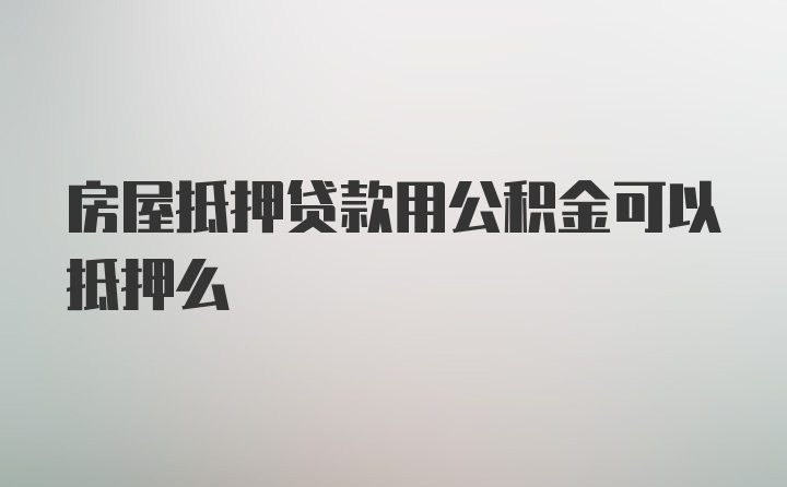 房屋抵押贷款用公积金可以抵押么