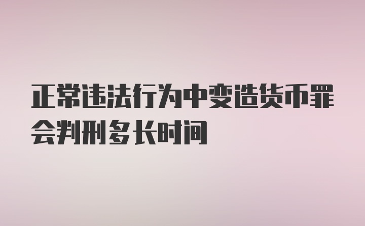 正常违法行为中变造货币罪会判刑多长时间