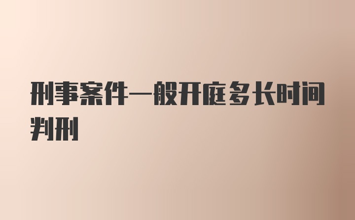 刑事案件一般开庭多长时间判刑