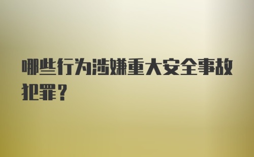 哪些行为涉嫌重大安全事故犯罪？