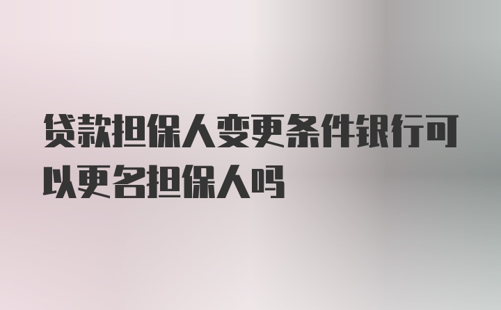 贷款担保人变更条件银行可以更名担保人吗