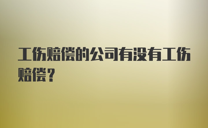 工伤赔偿的公司有没有工伤赔偿？