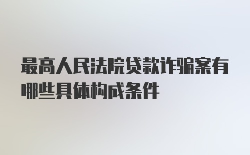 最高人民法院贷款诈骗案有哪些具体构成条件