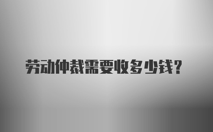 劳动仲裁需要收多少钱？