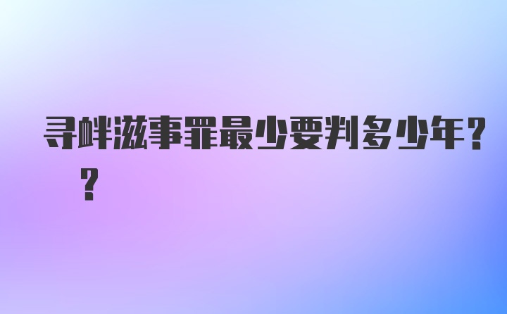 寻衅滋事罪最少要判多少年? ?