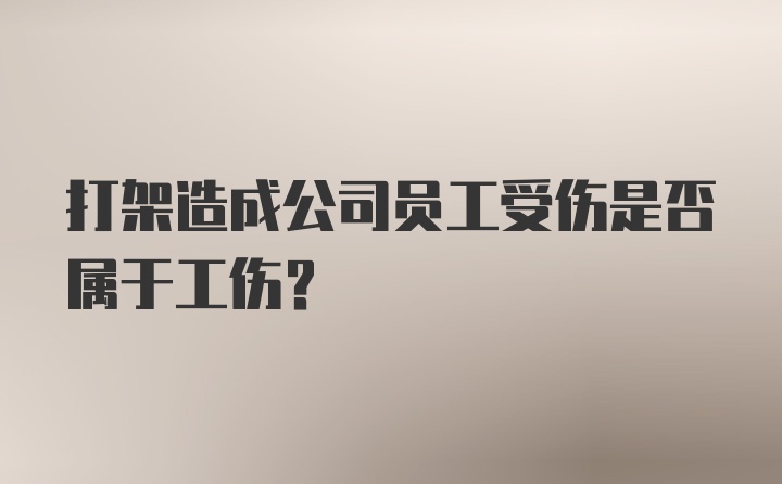 打架造成公司员工受伤是否属于工伤？