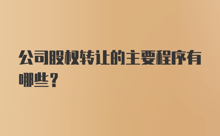 公司股权转让的主要程序有哪些？