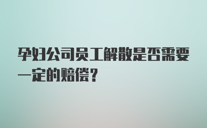 孕妇公司员工解散是否需要一定的赔偿？