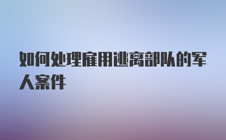 如何处理雇用逃离部队的军人案件