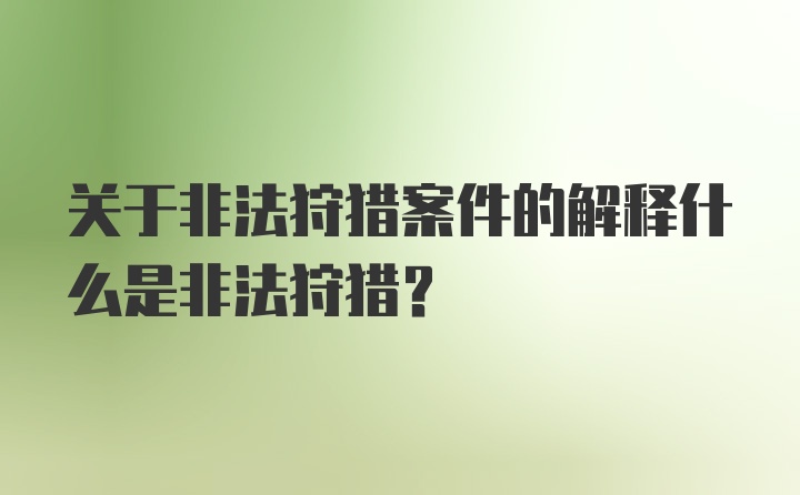 关于非法狩猎案件的解释什么是非法狩猎？