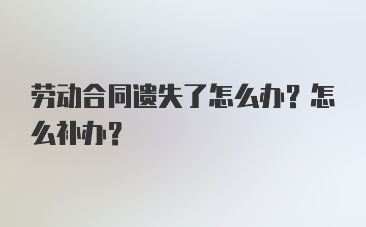 劳动合同遗失了怎么办？怎么补办？