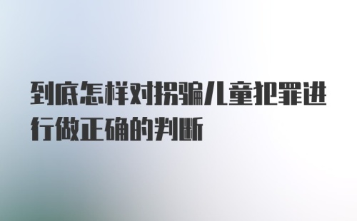 到底怎样对拐骗儿童犯罪进行做正确的判断