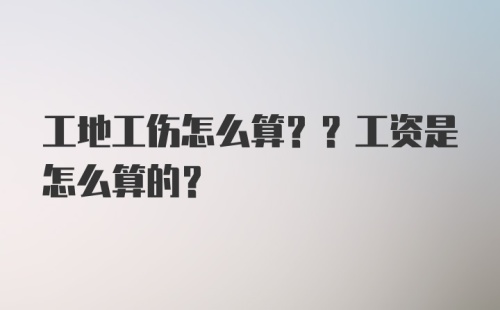 工地工伤怎么算?？工资是怎么算的?