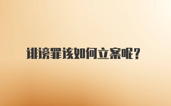 诽谤罪该如何立案呢？