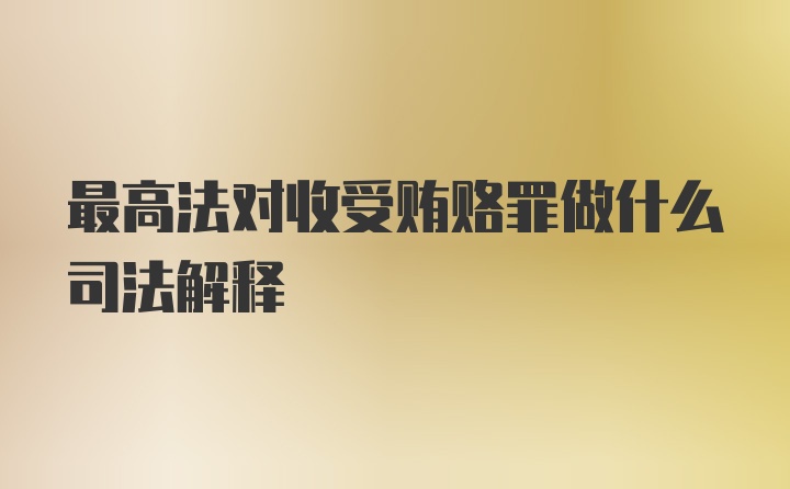 最高法对收受贿赂罪做什么司法解释