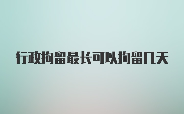 行政拘留最长可以拘留几天