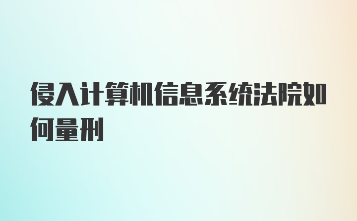 侵入计算机信息系统法院如何量刑