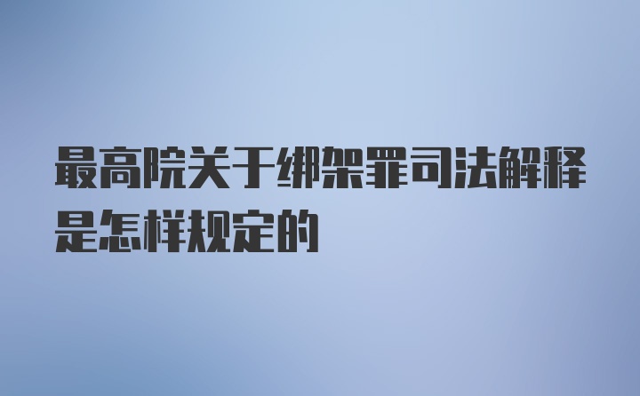 最高院关于绑架罪司法解释是怎样规定的