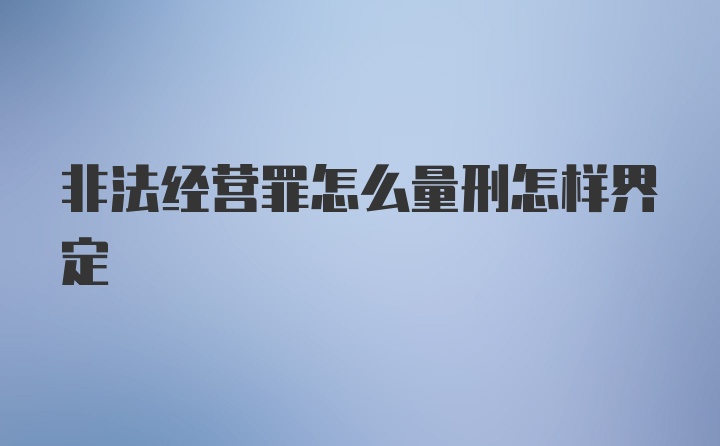 非法经营罪怎么量刑怎样界定