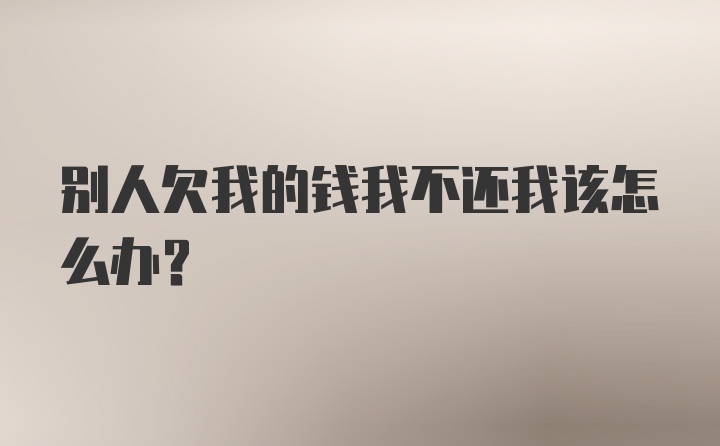 别人欠我的钱我不还我该怎么办?