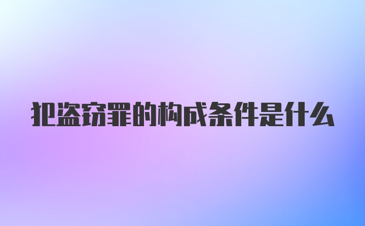 犯盗窃罪的构成条件是什么