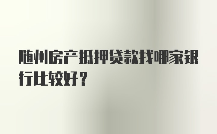 随州房产抵押贷款找哪家银行比较好？