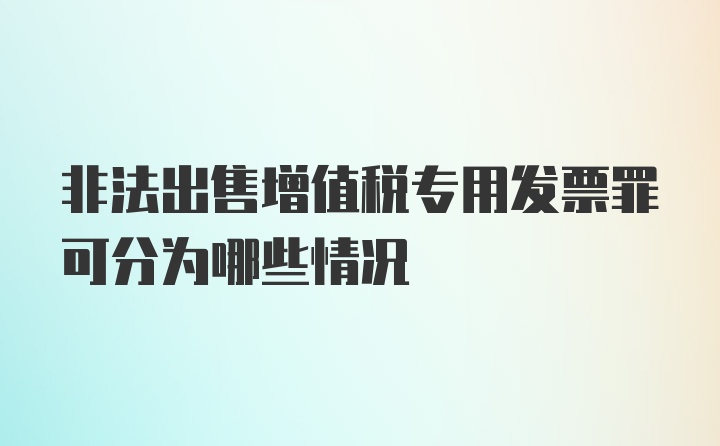 非法出售增值税专用发票罪可分为哪些情况