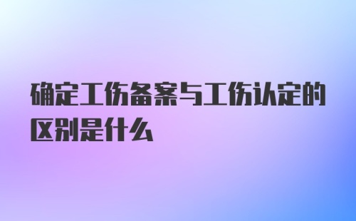 确定工伤备案与工伤认定的区别是什么