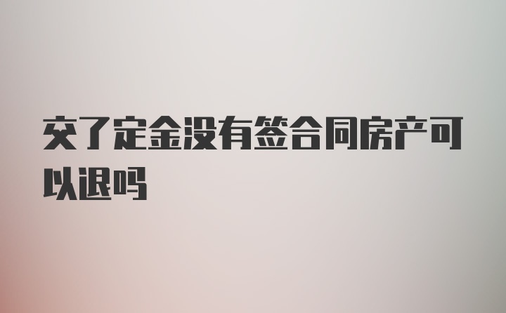 交了定金没有签合同房产可以退吗