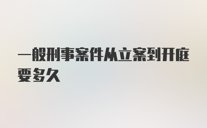 一般刑事案件从立案到开庭要多久