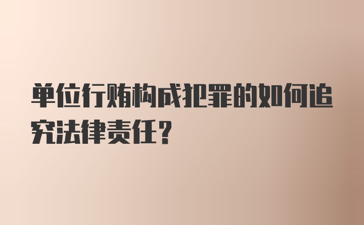 单位行贿构成犯罪的如何追究法律责任？