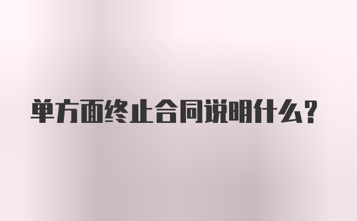 单方面终止合同说明什么？