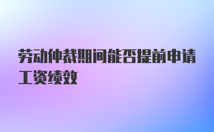 劳动仲裁期间能否提前申请工资绩效