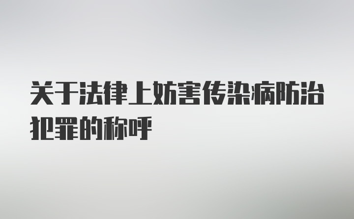 关于法律上妨害传染病防治犯罪的称呼