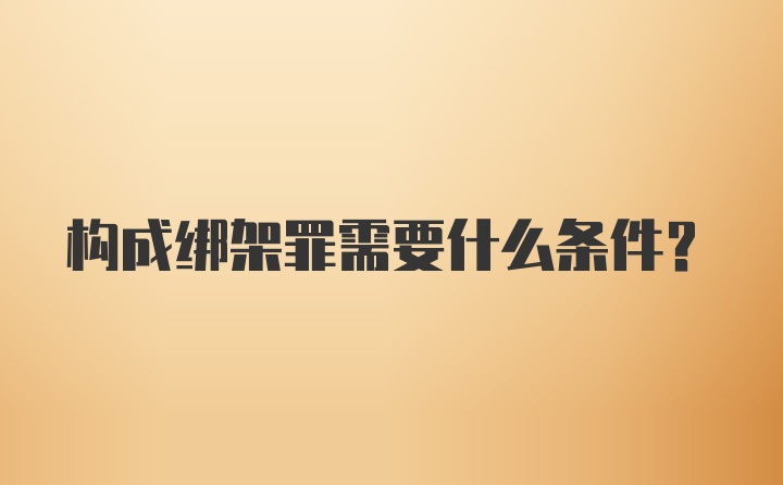 构成绑架罪需要什么条件？