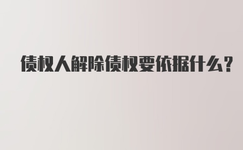 债权人解除债权要依据什么?