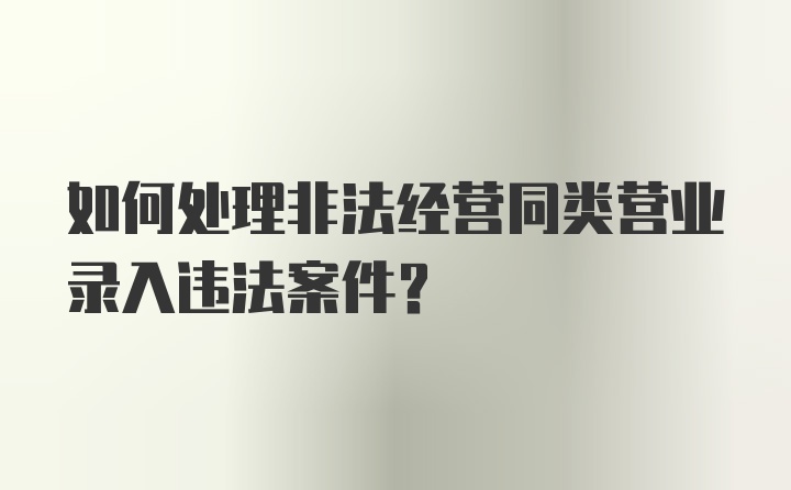 如何处理非法经营同类营业录入违法案件？